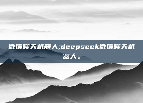 微信聊天机器人;deepseek微信聊天机器人。