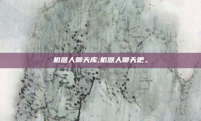 机器人聊天库;机器人聊天吧。