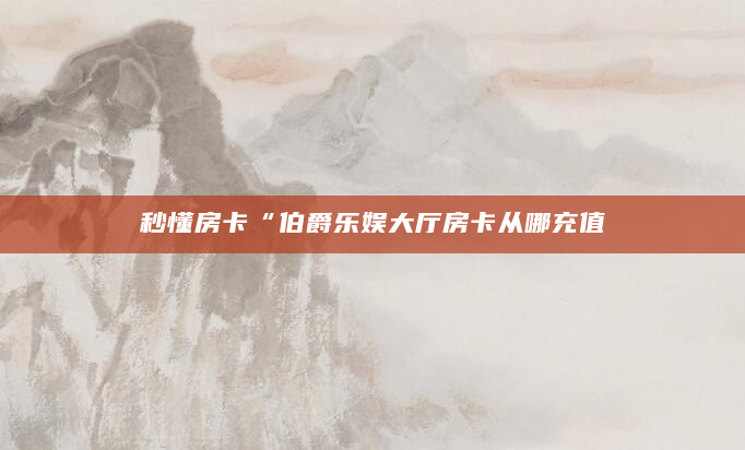 秒懂房卡“伯爵乐娱大厅房卡从哪充值