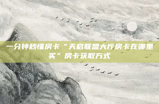 一分钟秒懂房卡“天启联盟大厅房卡在哪里买”房卡获取方式