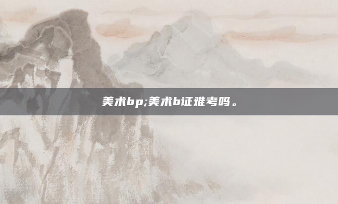 美术bp;美术b证难考吗。