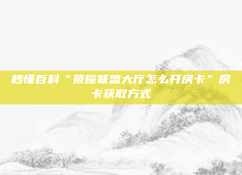 秒懂百科“荣耀联盟大厅怎么开房卡”房卡获取方式