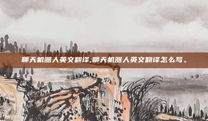 聊天机器人英文翻译;聊天机器人英文翻译怎么写。