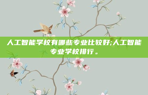 人工智能学校有哪些专业比较好;人工智能专业学校排行。