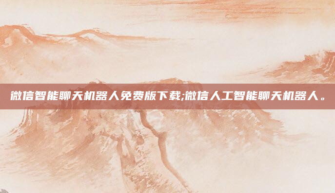 微信智能聊天机器人免费版下载;微信人工智能聊天机器人。