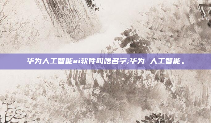 华为人工智能ai软件叫啥名字;华为 人工智能。