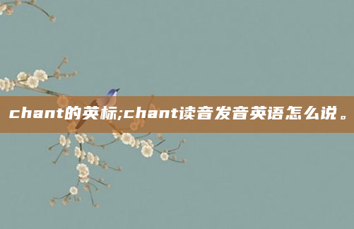 chant的英标;chant读音发音英语怎么说。