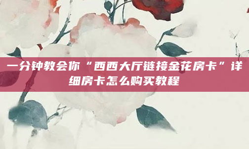 一分钟教会你“西西大厅链接金花房卡”详细房卡怎么购买教程
