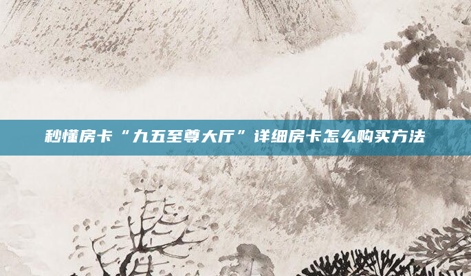 秒懂房卡“九五至尊大厅”详细房卡怎么购买方法