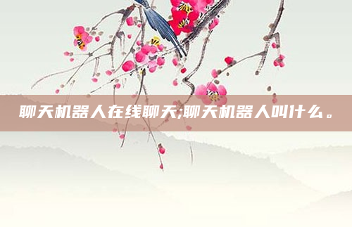 聊天机器人在线聊天;聊天机器人叫什么。