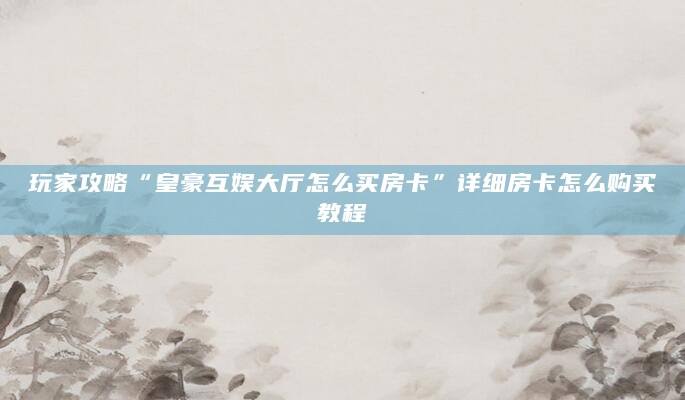 玩家攻略“皇豪互娱大厅怎么买房卡”详细房卡怎么购买教程
