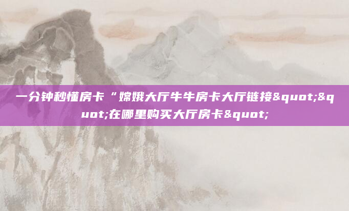 一分钟秒懂房卡“嫦娥大厅牛牛房卡大厅链接""在哪里购买大厅房卡"