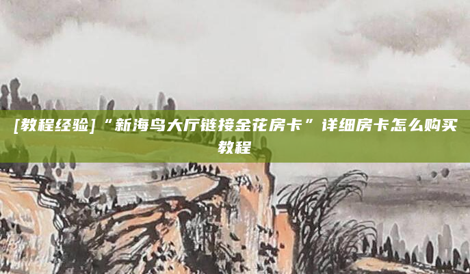 [教程经验]“新海鸟大厅链接金花房卡”详细房卡怎么购买教程