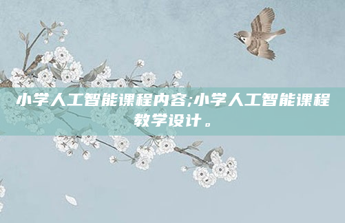 小学人工智能课程内容;小学人工智能课程教学设计。