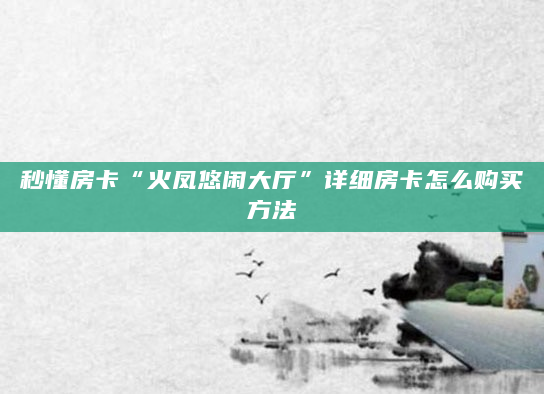 秒懂房卡“火凤悠闲大厅”详细房卡怎么购买方法