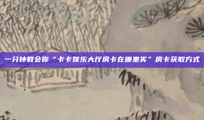 一分钟教会你“卡卡娱乐大厅房卡在哪里买”房卡获取方式