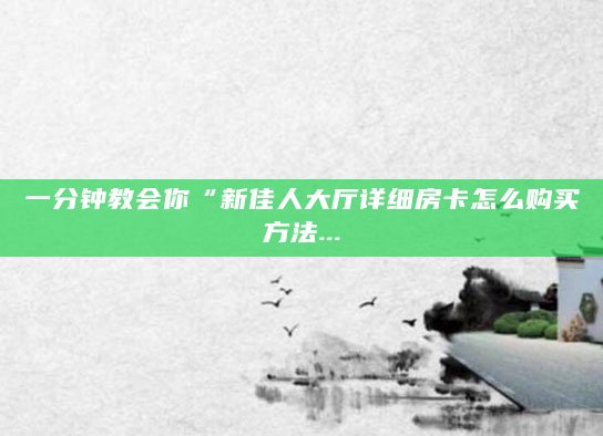 一分钟教会你“新佳人大厅详细房卡怎么购买方法...