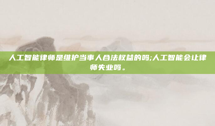 人工智能律师是维护当事人合法权益的吗;人工智能会让律师失业吗。