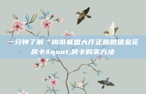 一分钟了解“闲游联盟大厅正版微信金花房卡"房卡购买方法