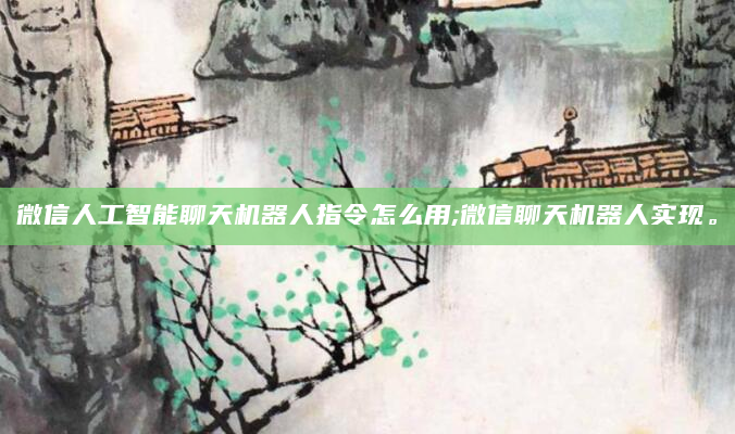 微信人工智能聊天机器人指令怎么用;微信聊天机器人实现。