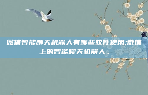 微信智能聊天机器人有哪些软件使用;微信上的智能聊天机器人。