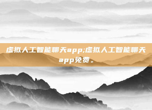 虚拟人工智能聊天app;虚拟人工智能聊天app免费。