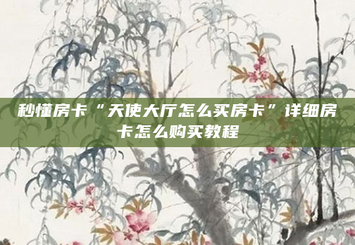 秒懂房卡“天使大厅怎么买房卡”详细房卡怎么购买教程