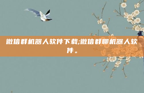 微信群机器人软件下载;微信群聊机器人软件。