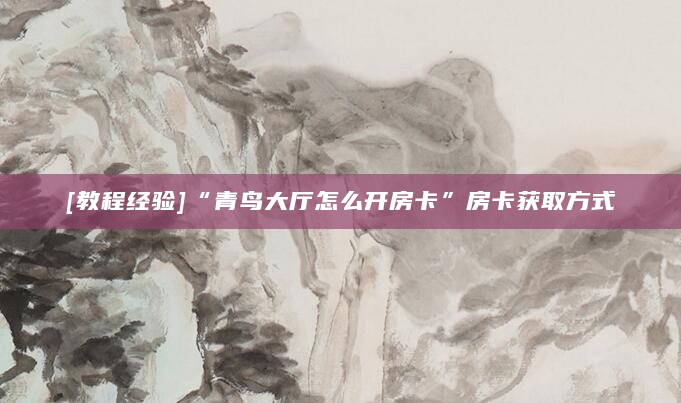 [教程经验]“青鸟大厅怎么开房卡”房卡获取方式