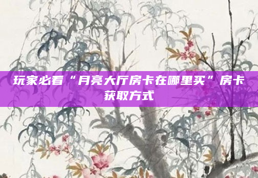 玩家必看“月亮大厅房卡在哪里买”房卡获取方式