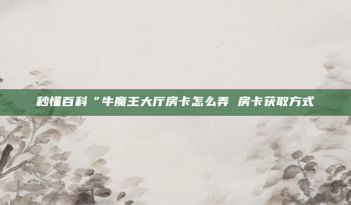 秒懂百科“牛魔王大厅房卡怎么弄 房卡获取方式