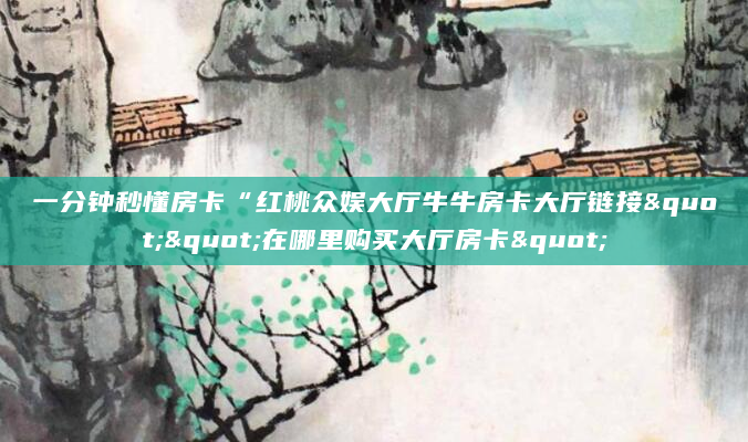 一分钟秒懂房卡“红桃众娱大厅牛牛房卡大厅链接""在哪里购买大厅房卡"