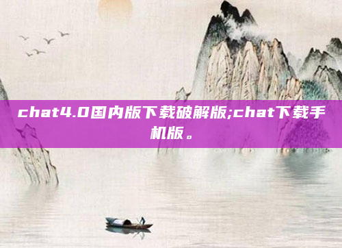 chat4.0国内版下载破解版;chat下载手机版。