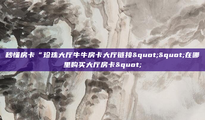 秒懂房卡“珍珠大厅牛牛房卡大厅链接""在哪里购买大厅房卡"