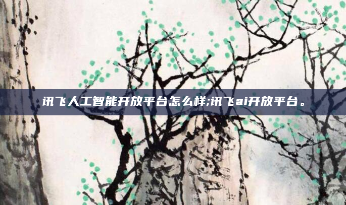 讯飞人工智能开放平台怎么样;讯飞ai开放平台。