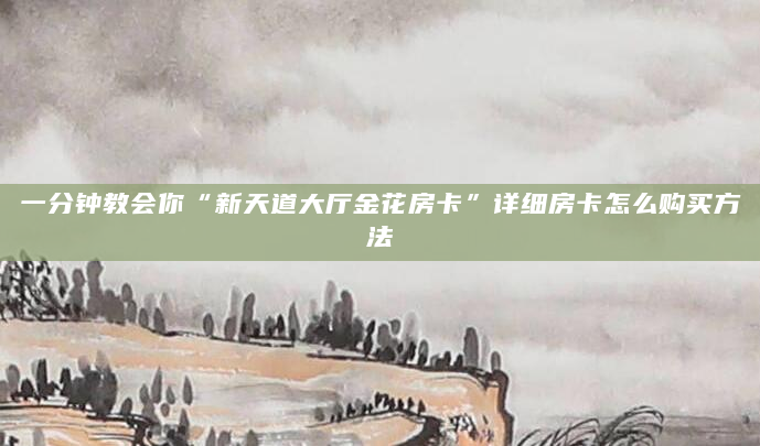 一分钟教会你“新天道大厅金花房卡”详细房卡怎么购买方法