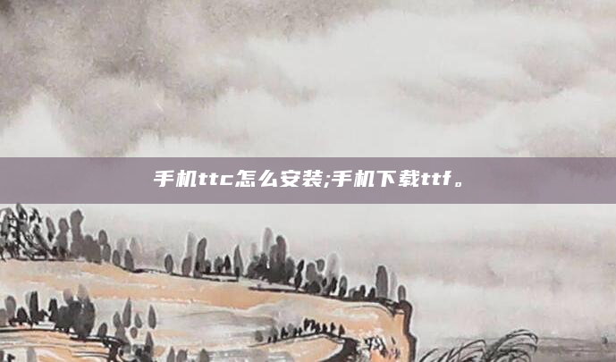 手机ttc怎么安装;手机下载ttf。