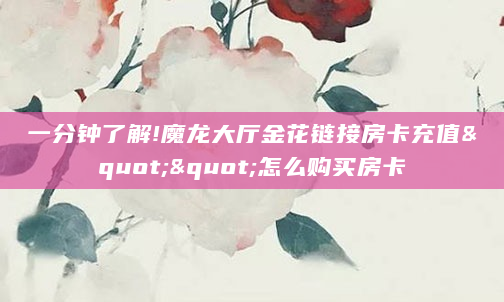 一分钟了解!魔龙大厅金花链接房卡充值""怎么购买房卡