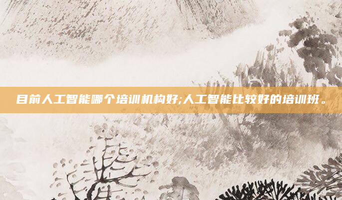 目前人工智能哪个培训机构好;人工智能比较好的培训班。
