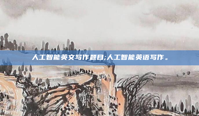 人工智能英文写作题目;人工智能英语写作。