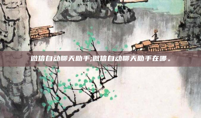 微信自动聊天助手;微信自动聊天助手在哪。