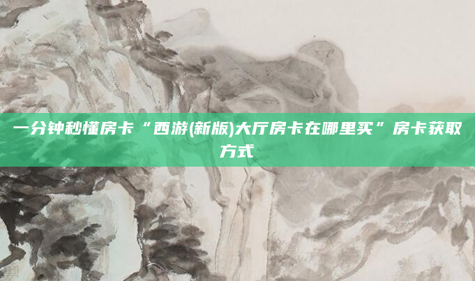 一分钟秒懂房卡“西游(新版)大厅房卡在哪里买”房卡获取方式
