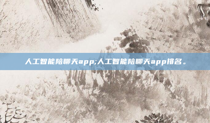 人工智能陪聊天app;人工智能陪聊天app排名。