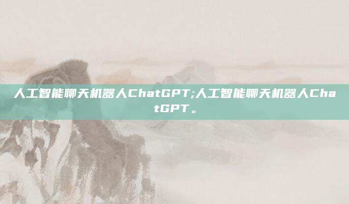 人工智能聊天机器人ChatGPT;人工智能聊天机器人ChatGPT。