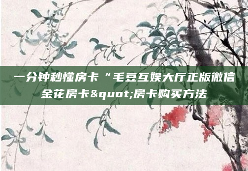 一分钟秒懂房卡“毛豆互娱大厅正版微信金花房卡"房卡购买方法