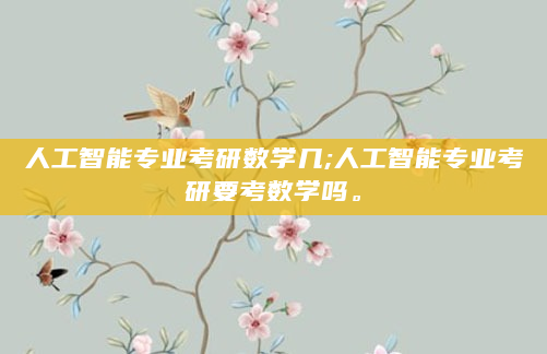 人工智能专业考研数学几;人工智能专业考研要考数学吗。