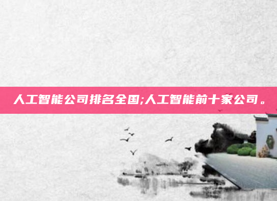 人工智能公司排名全国;人工智能前十家公司。