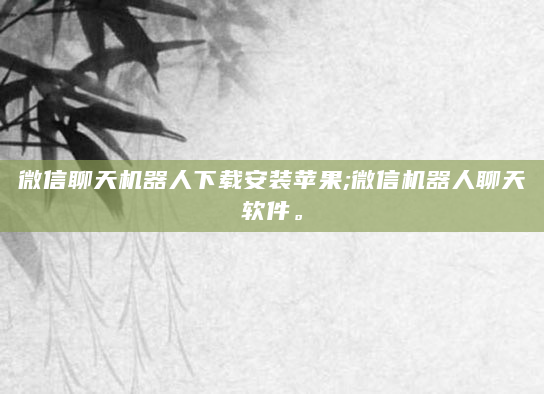 微信聊天机器人下载安装苹果;微信机器人聊天软件。