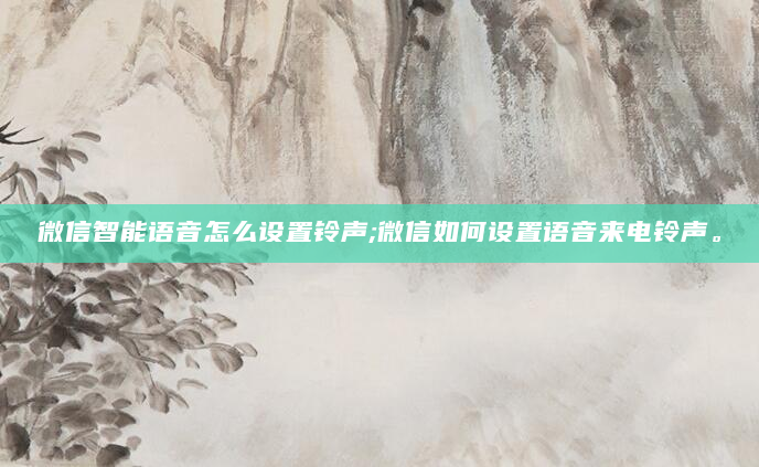 微信智能语音怎么设置铃声;微信如何设置语音来电铃声。