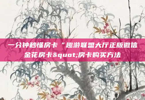 一分钟秒懂房卡“趣游联盟大厅正版微信金花房卡"房卡购买方法